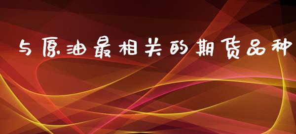 与原油最相关的期货品种_https://www.fsyjjx.cn_期货资讯_第1张