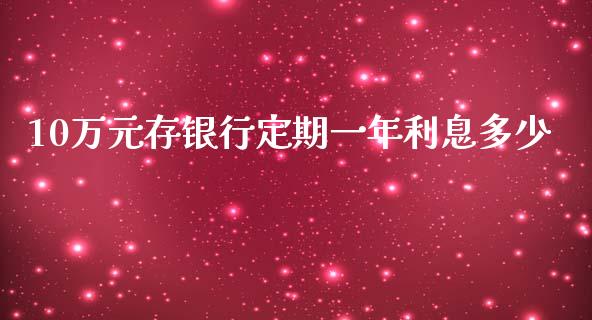 10万元存银行定期一年利息多少_https://www.fsyjjx.cn_问财精选_第1张