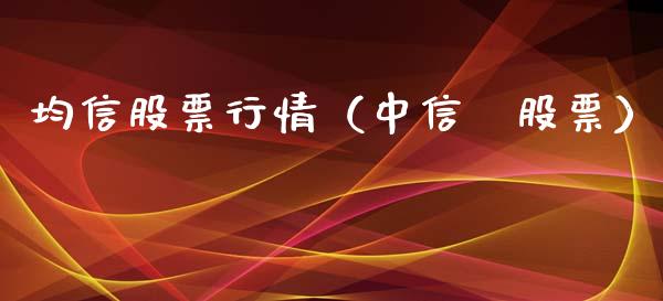 均信股票行情（中信愽股票）_https://www.fsyjjx.cn_股市分析_第1张