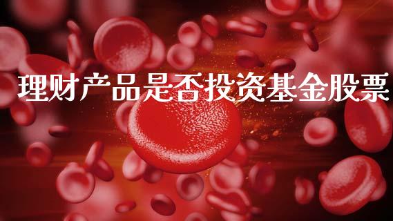 理财产品是否投资基金股票_https://www.fsyjjx.cn_理财资讯_第1张