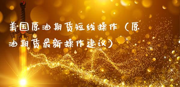 美国原油期货短线操作（原油期货最新操作建议）_https://www.fsyjjx.cn_期货资讯_第1张