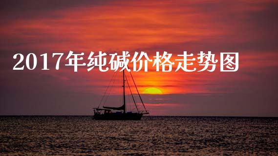 2017年纯碱价格走势图_https://www.fsyjjx.cn_期货资讯_第1张