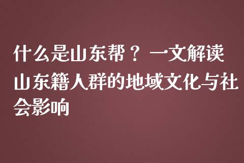什么是山东帮？ 一文解读山东籍人群的地域文化与社会影响_https://www.fsyjjx.cn_问财精选_第1张