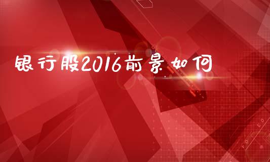 银行股2016前景如何_https://www.fsyjjx.cn_股票指导_第1张