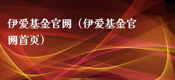 伊爱基金官网（伊爱基金官网首页）_https://www.fsyjjx.cn_问财精选_第1张
