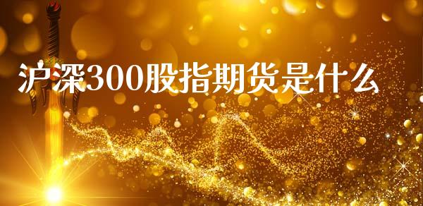 沪深300股指期货是什么_https://www.fsyjjx.cn_期货研报_第1张