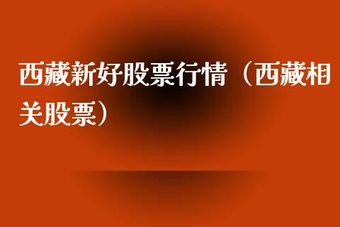 西藏新好股票行情（西藏相关股票）_https://www.fsyjjx.cn_股指期货_第1张