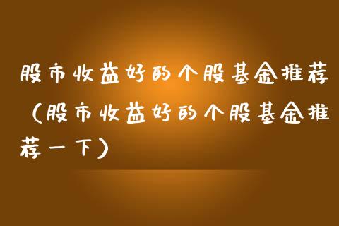 股市收益好的个股基金推荐（股市收益好的个股基金推荐一下）_https://www.fsyjjx.cn_问财精选_第1张