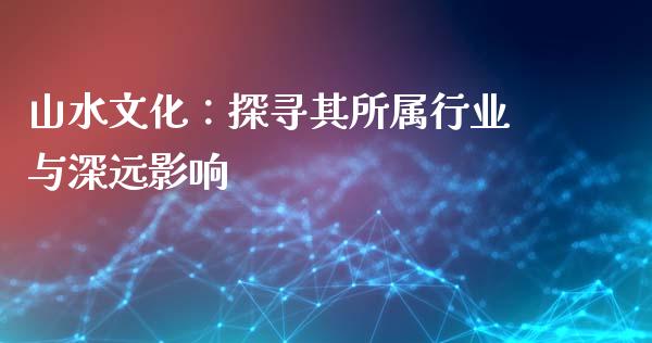 山水文化：探寻其所属行业与深远影响_https://www.fsyjjx.cn_股指期货_第1张