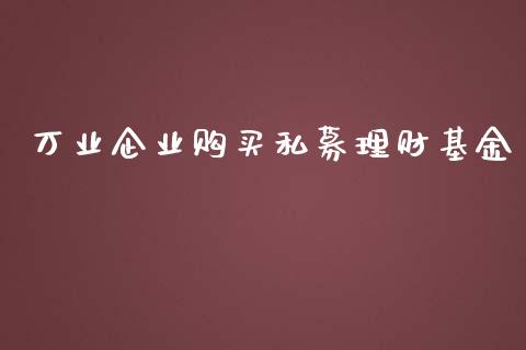 万业企业购买私募理财基金_https://www.fsyjjx.cn_理财资讯_第1张