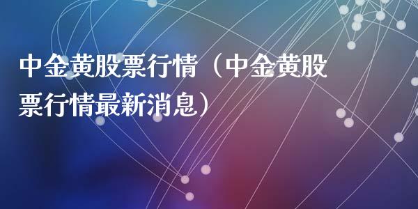 中金黄股票行情（中金黄股票行情最新消息）_https://www.fsyjjx.cn_股指期货_第1张