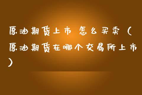 原油期货上市 怎么买卖（原油期货在哪个交易所上市）_https://www.fsyjjx.cn_期货研报_第1张