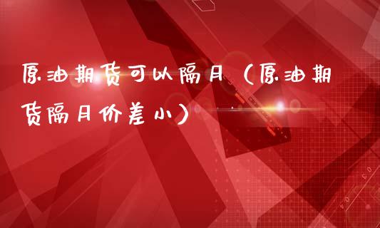 原油期货可以隔月（原油期货隔月价差小）_https://www.fsyjjx.cn_期货研报_第1张
