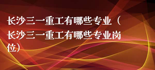 长沙三一重工有哪些专业（长沙三一重工有哪些专业岗位）_https://www.fsyjjx.cn_股指期货_第1张