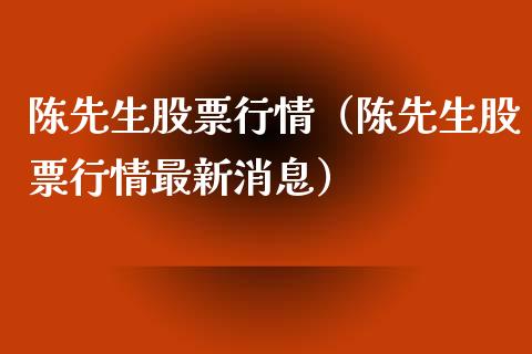 陈先生股票行情（陈先生股票行情最新消息）_https://www.fsyjjx.cn_股市分析_第1张