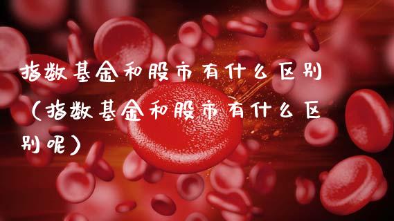 指数基金和股市有什么区别（指数基金和股市有什么区别呢）_https://www.fsyjjx.cn_理财资讯_第1张