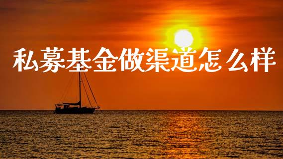 私募基金做渠道怎么样_https://www.fsyjjx.cn_期货资讯_第1张