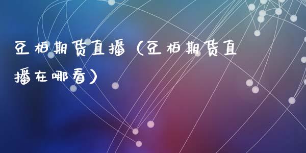 豆柏期货直播（豆柏期货直播在哪看）_https://www.fsyjjx.cn_期货在线_第1张