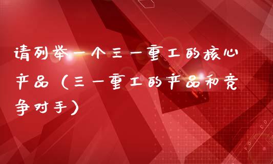 请列举一个三一重工的核心产品（三一重工的产品和竞争对手）_https://www.fsyjjx.cn_股票指导_第1张