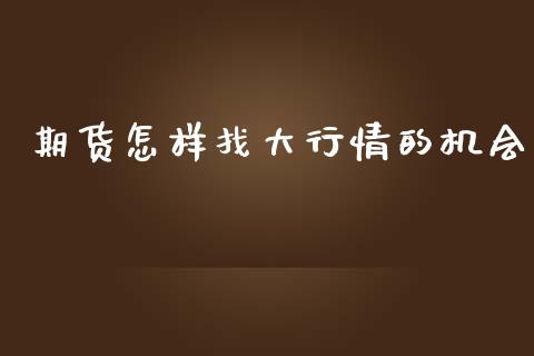 期货怎样找大行情的机会_https://www.fsyjjx.cn_期货资讯_第1张