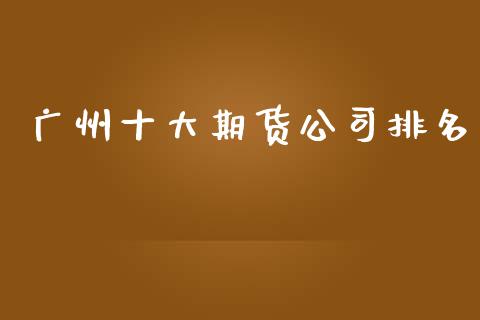 广州十大期货公司排名_https://www.fsyjjx.cn_期货资讯_第1张