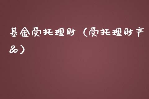 基金受托理财（受托理财产品）_https://www.fsyjjx.cn_理财资讯_第1张