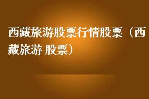 西藏旅游股票行情股票（西藏旅游 股票）_https://www.fsyjjx.cn_股票指导_第1张