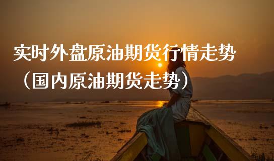实时外盘原油期货行情走势（国内原油期货走势）_https://www.fsyjjx.cn_期货资讯_第1张