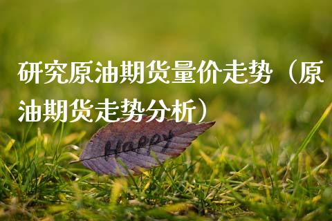研究原油期货量价走势（原油期货走势分析）_https://www.fsyjjx.cn_期货研报_第1张