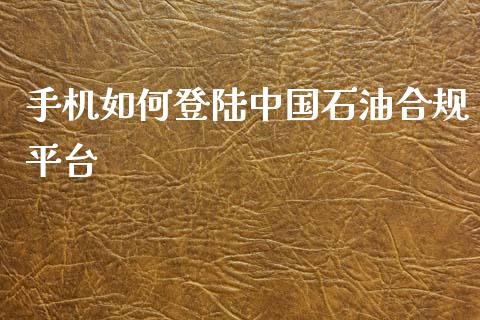 手机如何登陆中国石油合规平台_https://www.fsyjjx.cn_期货在线_第1张