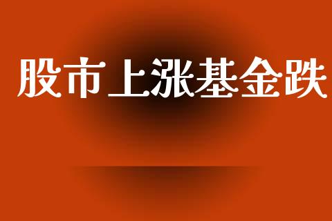 股市上涨基金跌_https://www.fsyjjx.cn_理财资讯_第1张