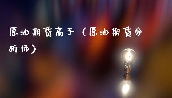 原油期货高手（原油期货分析师）_https://www.fsyjjx.cn_期货研报_第1张