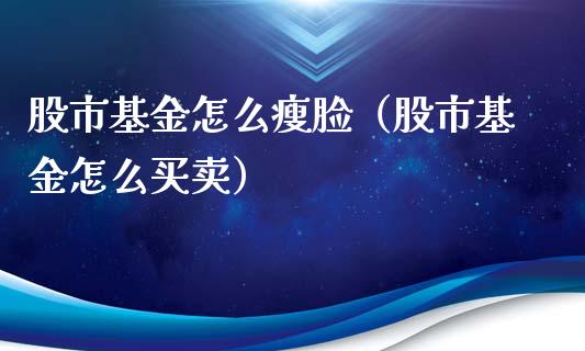 股市基金怎么瘦脸（股市基金怎么买卖）_https://www.fsyjjx.cn_理财资讯_第1张
