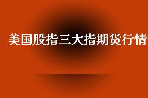 美国股指三大指期货行情_https://www.fsyjjx.cn_期货研报_第1张