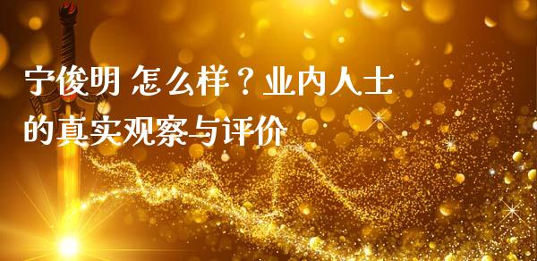 宁俊明 怎么样？业内人士的真实观察与评价_https://www.fsyjjx.cn_问财精选_第1张