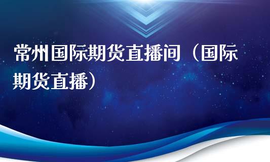 常州国际期货直播间（国际期货直播）_https://www.fsyjjx.cn_期货在线_第1张