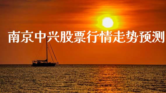 南京中兴股票行情走势预测_https://www.fsyjjx.cn_股票指导_第1张