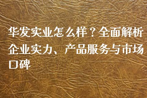 华发实业怎么样？全面解析企业实力、产品服务与市场口碑_https://www.fsyjjx.cn_股票指导_第1张