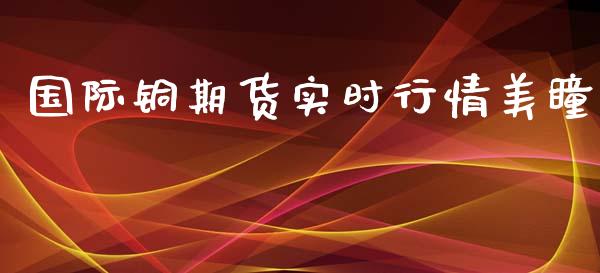 国际铜期货实时行情美瞳_https://www.fsyjjx.cn_期货资讯_第1张