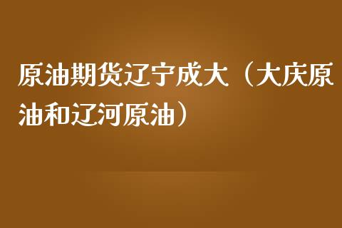 原油期货辽宁成大（大庆原油和辽河原油）_https://www.fsyjjx.cn_期货资讯_第1张