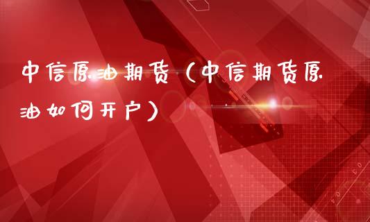 中信原油期货（中信期货原油如何开户）_https://www.fsyjjx.cn_期货资讯_第1张