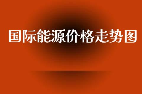 国际能源价格走势图_https://www.fsyjjx.cn_期货研报_第1张