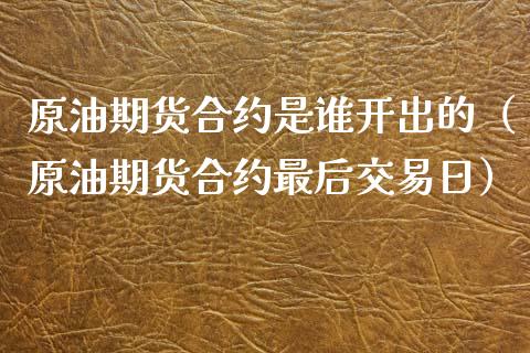 原油期货合约是谁开出的（原油期货合约最后交易日）_https://www.fsyjjx.cn_期货资讯_第1张