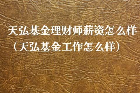 天弘基金理财师薪资怎么样（天弘基金工作怎么样）_https://www.fsyjjx.cn_问财精选_第1张
