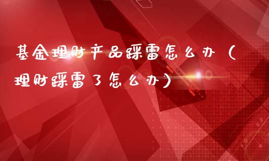 基金理财产品踩雷怎么办（理财踩雷了怎么办）_https://www.fsyjjx.cn_理财资讯_第1张