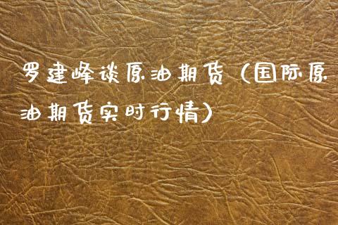 罗建峰谈原油期货（国际原油期货实时行情）_https://www.fsyjjx.cn_期货研报_第1张