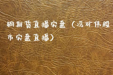 铜期货直播实盘（冯矿伟股市实盘直播）_https://www.fsyjjx.cn_期货在线_第1张
