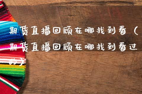 期货直播回顾在哪找到看（期货直播回顾在哪找到看过的）_https://www.fsyjjx.cn_期货在线_第1张