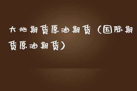 大地期货原油期货（国际期货原油期货）_https://www.fsyjjx.cn_期货研报_第1张