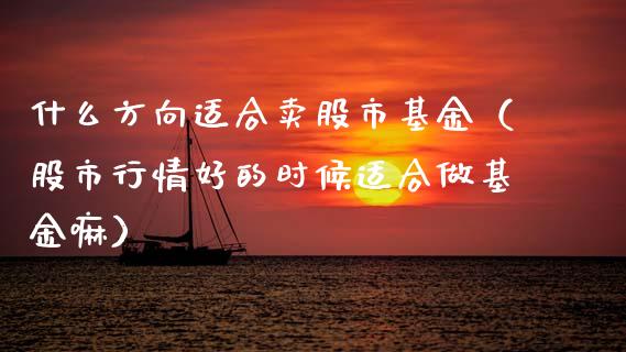 什么方向适合卖股市基金（股市行情好的时候适合做基金嘛）_https://www.fsyjjx.cn_理财资讯_第1张
